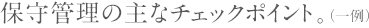 保守管理の主なチェックポイント。(一例)