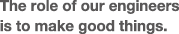 The role of our engineers is to make good things.